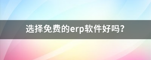 選擇下載免費版的erp軟件系統(tǒng)好嗎（生產(chǎn)管理系統(tǒng)軟件免費版下